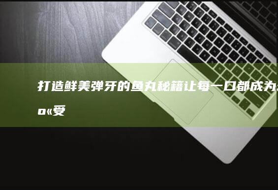 打造鲜美弹牙的鱼丸秘籍：让每一口都成为享受